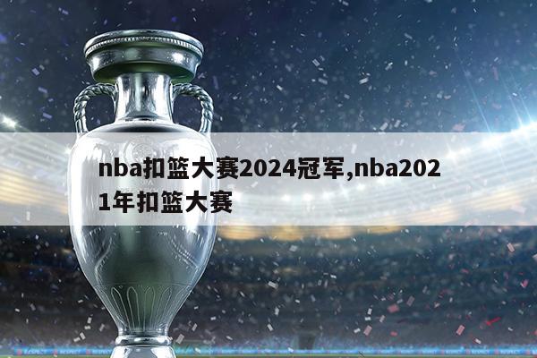 nba扣篮大赛2024冠军,nba2021年扣篮大赛