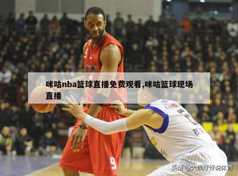 咪咕nba篮球直播免费观看,咪咕篮球现场直播