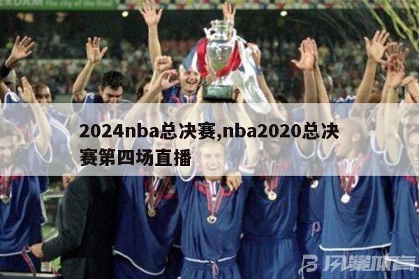 2024nba总决赛,nba2020总决赛第四场直播