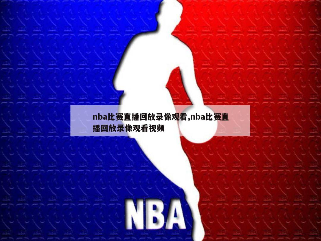 nba比赛直播回放录像观看,nba比赛直播回放录像观看视频