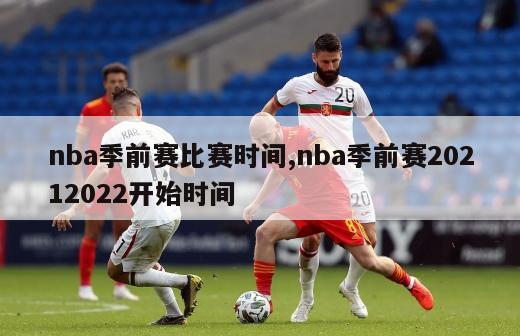 nba季前赛比赛时间,nba季前赛20212022开始时间