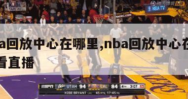 nba回放中心在哪里,nba回放中心在哪里看直播