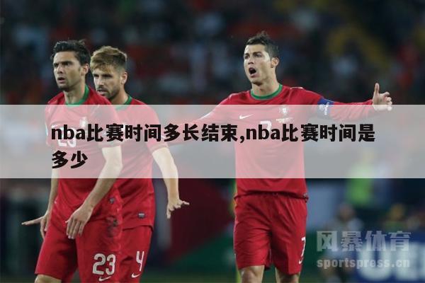 nba比赛时间多长结束,nba比赛时间是多少