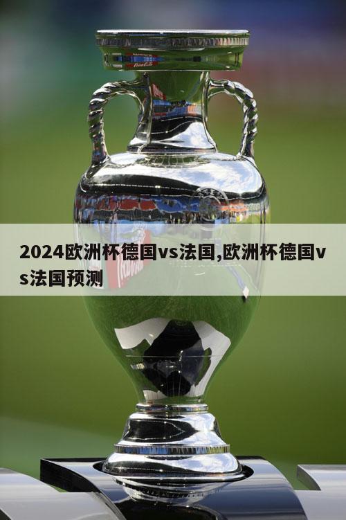 2024欧洲杯德国vs法国,欧洲杯德国vs法国预测