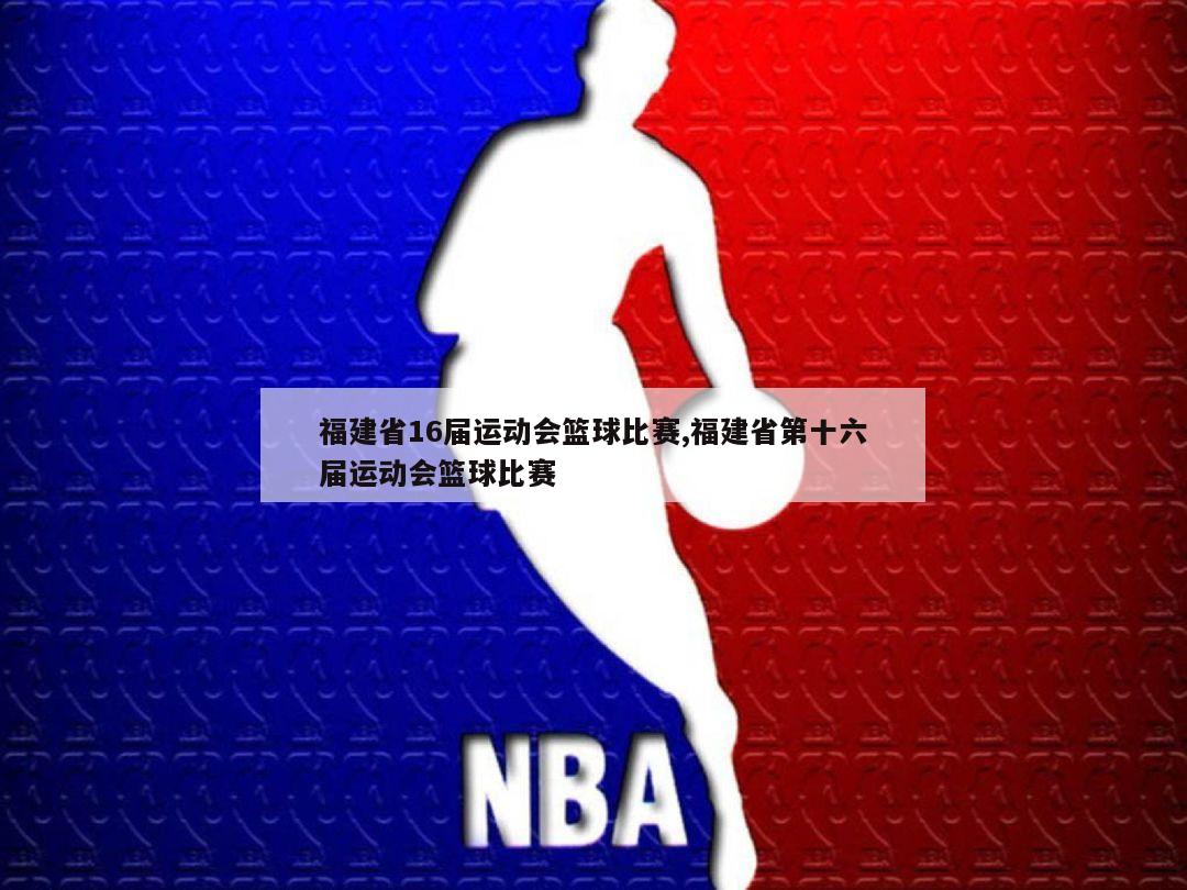 福建省16届运动会篮球比赛,福建省第十六届运动会篮球比赛
