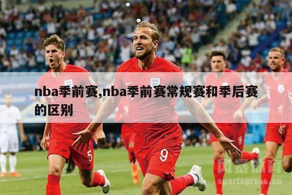 nba季前赛,nba季前赛常规赛和季后赛的区别