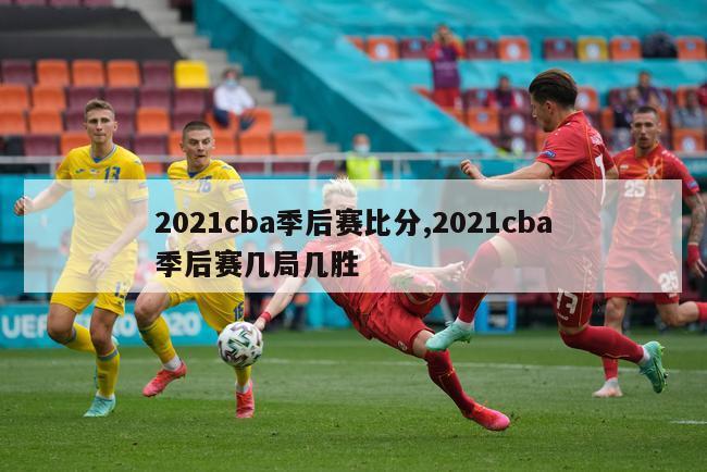 2021cba季后赛比分,2021cba季后赛几局几胜