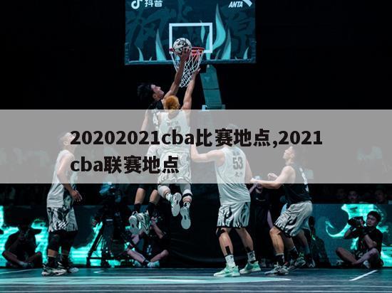 20202021cba比赛地点,2021cba联赛地点