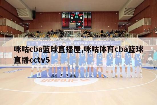 咪咕cba篮球直播屋,咪咕体育cba篮球直播cctv5