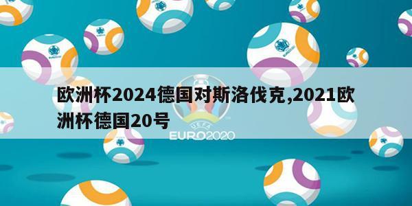 欧洲杯2024德国对斯洛伐克,2021欧洲杯德国20号