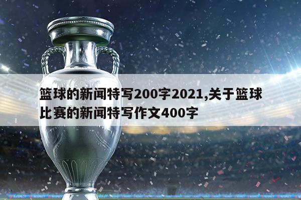 篮球的新闻特写200字2021,关于篮球比赛的新闻特写作文400字