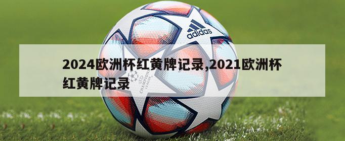 2024欧洲杯红黄牌记录,2021欧洲杯红黄牌记录