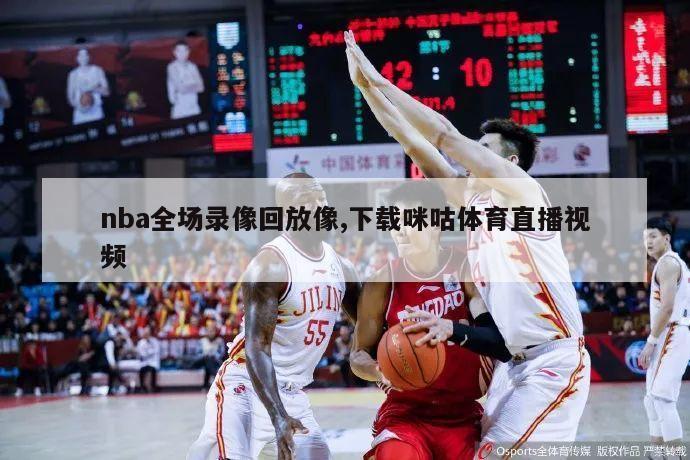 nba全场录像回放像,下载咪咕体育直播视频