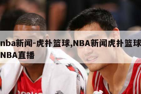 nba新闻-虎扑篮球,NBA新闻虎扑篮球NBA直播