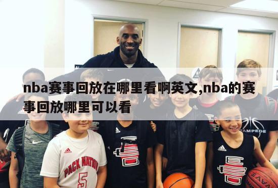 nba赛事回放在哪里看啊英文,nba的赛事回放哪里可以看