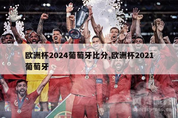 欧洲杯2024葡萄牙比分,欧洲杯2021葡萄牙