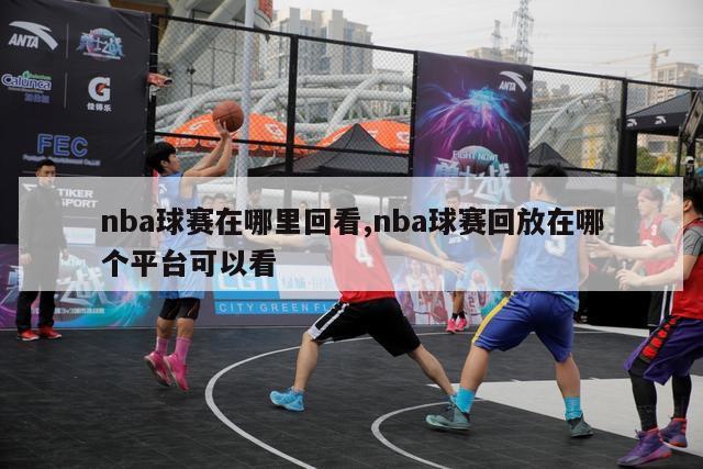 nba球赛在哪里回看,nba球赛回放在哪个平台可以看