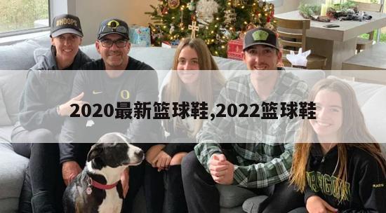 2020最新篮球鞋,2022篮球鞋