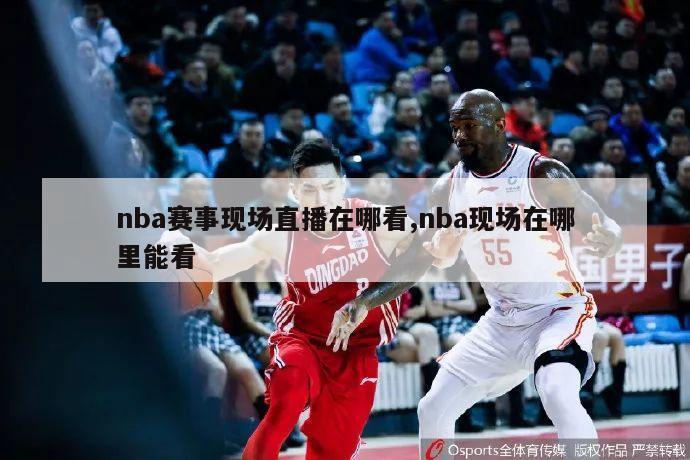 nba赛事现场直播在哪看,nba现场在哪里能看