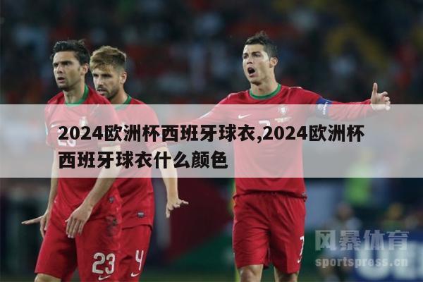 2024欧洲杯西班牙球衣,2024欧洲杯西班牙球衣什么颜色