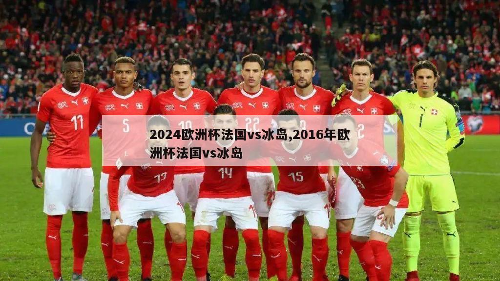 2024欧洲杯法国vs冰岛,2016年欧洲杯法国vs冰岛