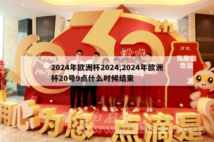 2024年欧洲杯2024,2024年欧洲杯20号9点什么时候结束