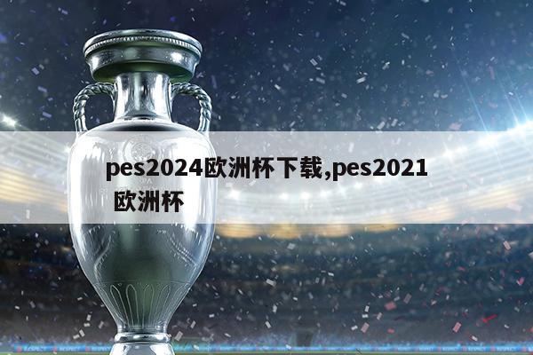 pes2024欧洲杯下载,pes2021 欧洲杯