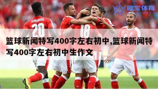 篮球新闻特写400字左右初中,篮球新闻特写400字左右初中生作文