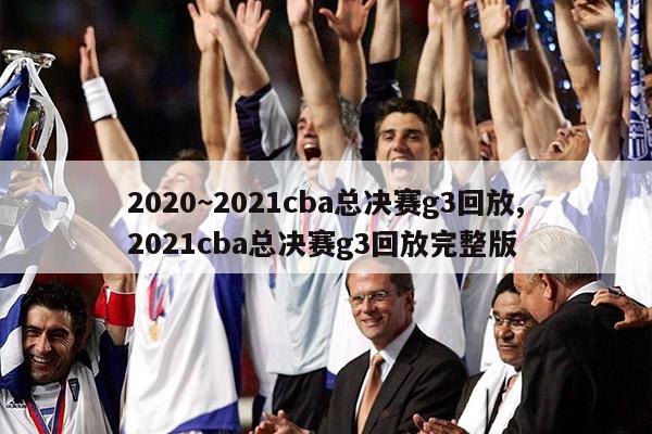 2020~2021cba总决赛g3回放,2021cba总决赛g3回放完整版