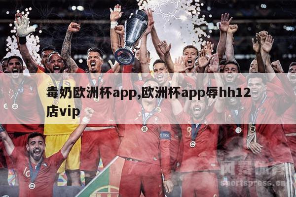 毒奶欧洲杯app,欧洲杯app辱hh12店vip