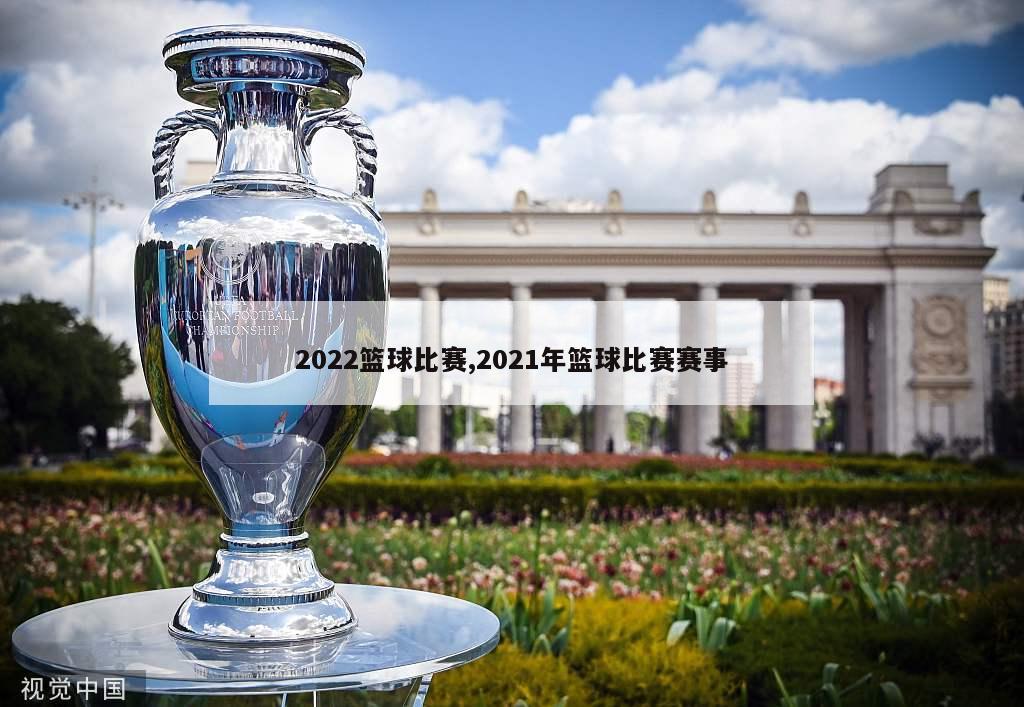 2022篮球比赛,2021年篮球比赛赛事