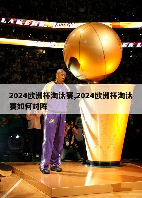 2024欧洲杯淘汰赛,2024欧洲杯淘汰赛如何对阵