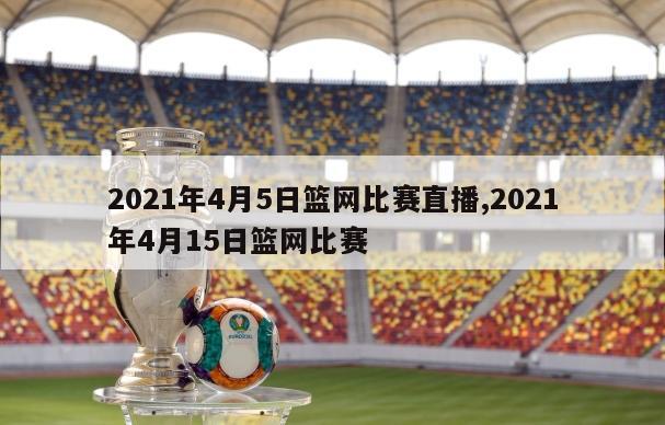 2021年4月5日篮网比赛直播,2021年4月15日篮网比赛