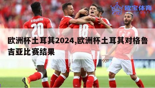 欧洲杯土耳其2024,欧洲杯土耳其对格鲁吉亚比赛结果