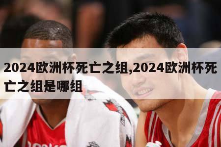 2024欧洲杯死亡之组,2024欧洲杯死亡之组是哪组