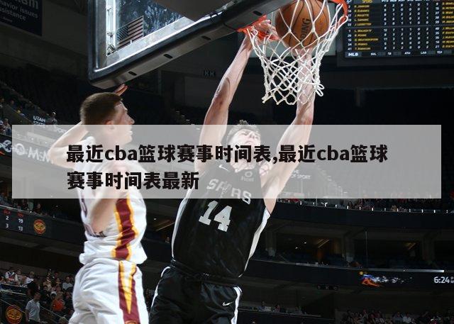 最近cba篮球赛事时间表,最近cba篮球赛事时间表最新